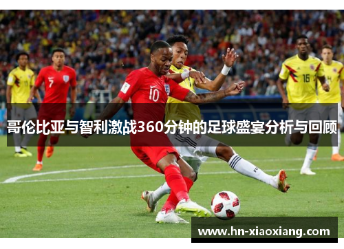 哥伦比亚与智利激战360分钟的足球盛宴分析与回顾