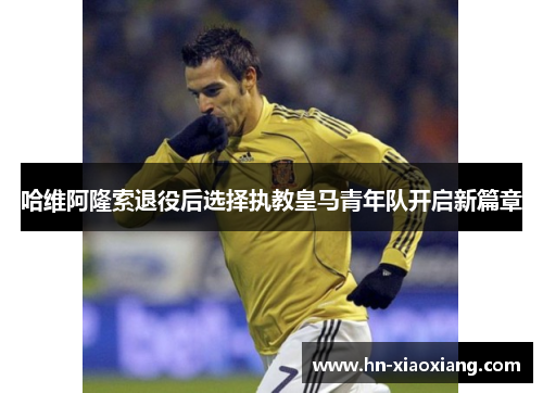 哈维阿隆索退役后选择执教皇马青年队开启新篇章