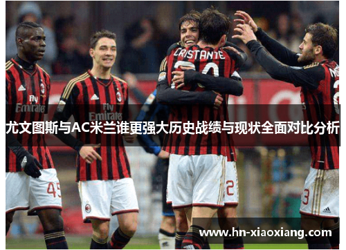 尤文图斯与AC米兰谁更强大历史战绩与现状全面对比分析