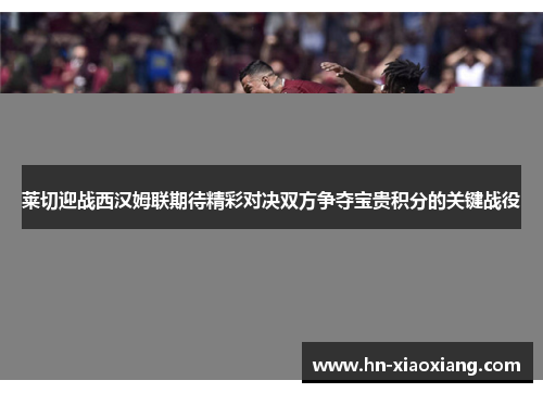 莱切迎战西汉姆联期待精彩对决双方争夺宝贵积分的关键战役