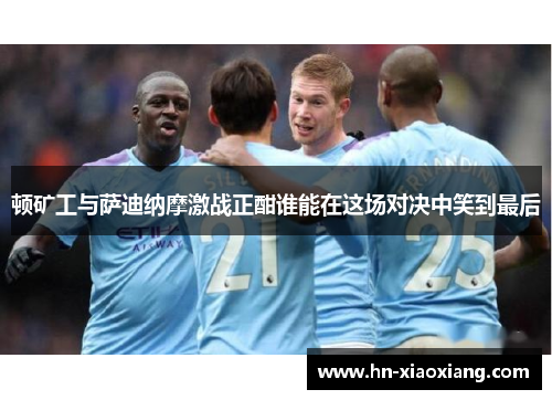 顿矿工与萨迪纳摩激战正酣谁能在这场对决中笑到最后