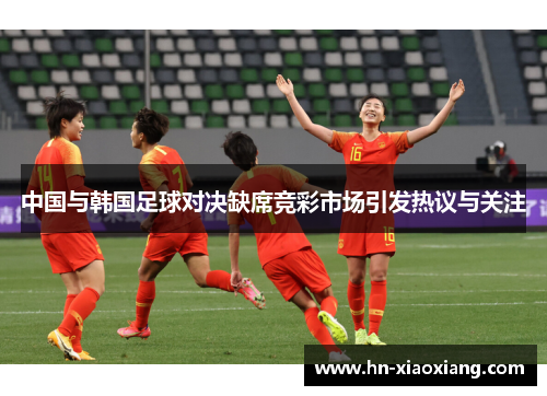 中国与韩国足球对决缺席竞彩市场引发热议与关注