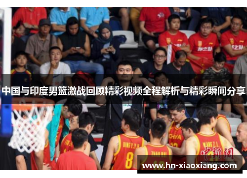 中国与印度男篮激战回顾精彩视频全程解析与精彩瞬间分享