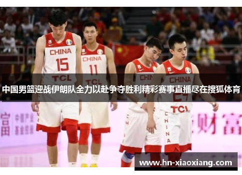 中国男篮迎战伊朗队全力以赴争夺胜利精彩赛事直播尽在搜狐体育