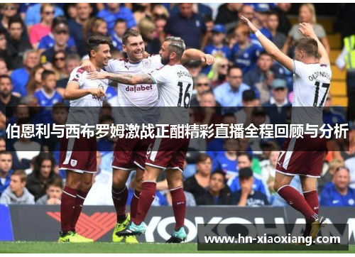 伯恩利与西布罗姆激战正酣精彩直播全程回顾与分析
