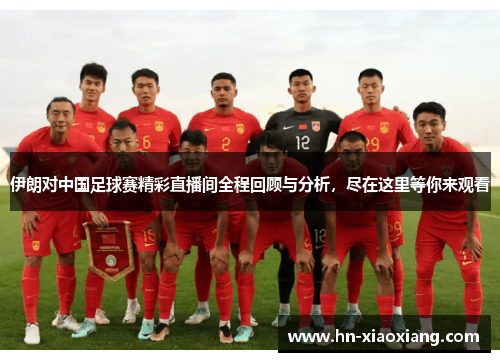 伊朗对中国足球赛精彩直播间全程回顾与分析，尽在这里等你来观看