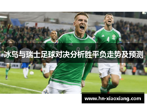 冰岛与瑞士足球对决分析胜平负走势及预测