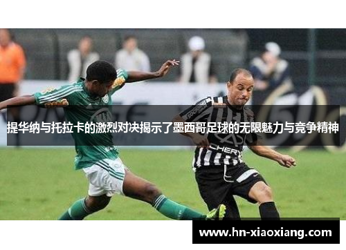 提华纳与托拉卡的激烈对决揭示了墨西哥足球的无限魅力与竞争精神