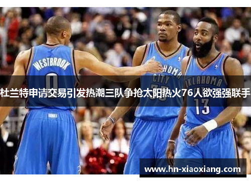 杜兰特申请交易引发热潮三队争抢太阳热火76人欲强强联手