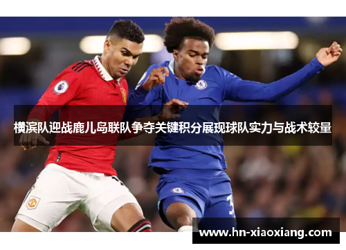横滨队迎战鹿儿岛联队争夺关键积分展现球队实力与战术较量