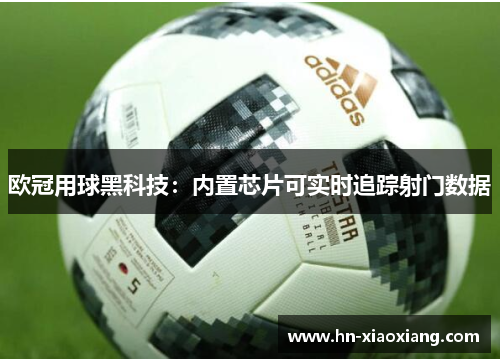 欧冠用球黑科技：内置芯片可实时追踪射门数据