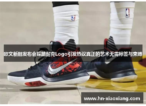 欧文新鞋发布会踩踏耐克Logo引发热议真正的艺术无需标签与束缚