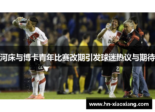 河床与博卡青年比赛改期引发球迷热议与期待