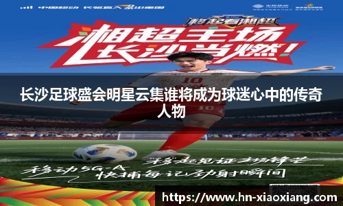 长沙足球盛会明星云集谁将成为球迷心中的传奇人物